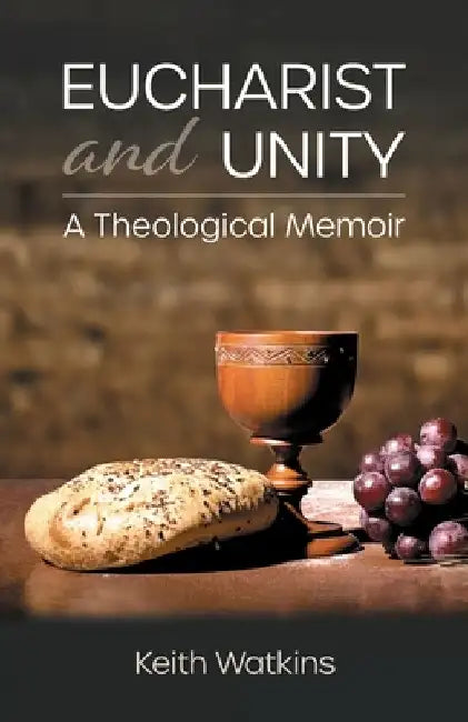 Eucharist and Unity: A Theological Memoir by Keith Watkins