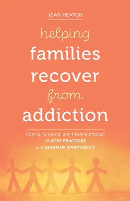 Helping Families Recover from Addiction: Coping, Growing, and Healing Through 12-Step Practices and Ignatian Spirituality by Jean Heaton