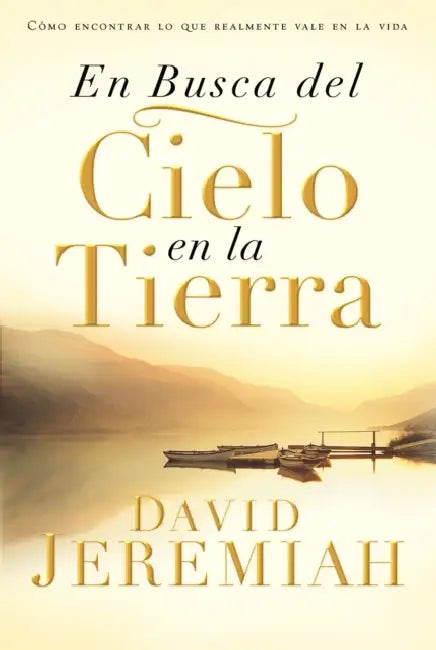 En Busca del Cielo En La Tierra: Cómo Encontrar Lo Que Realmente Vale En La Vida by David Jeremiah