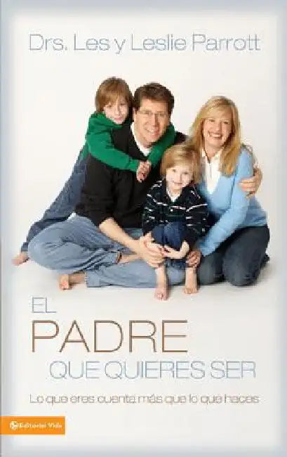 El Padre Que Quieres Ser: Lo Que Eres Cuenta Más Que Lo Que Haces by Parrott, Les And Leslie