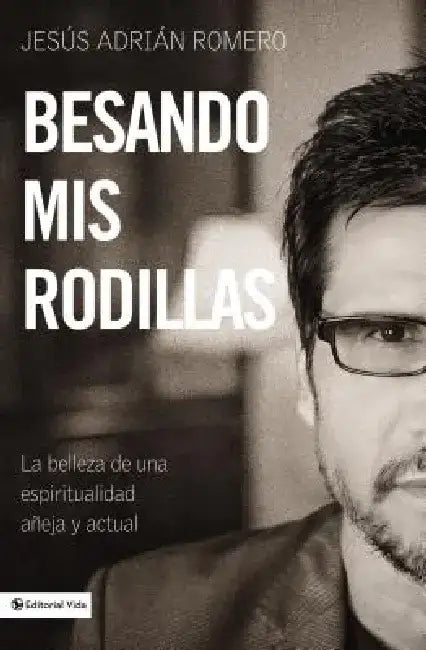 Besando mis rodillas: La belleza de una espirtualidad añeja y actual by Jesus Adrian Romero