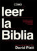 Cómo Leer La Biblia: Una Guía Sencilla Para Profundizar Tu Intimidad Con Dios by David Platt