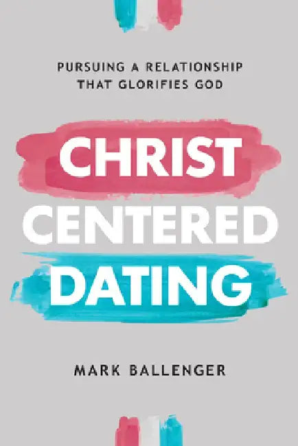 Christ-Centered Dating: Pursuing a Relationship That Glorifies God by Mark Ballenger