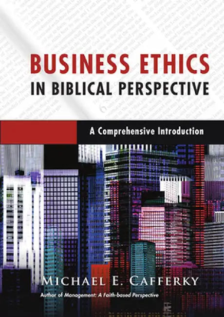 Business Ethics in Biblical Perspective: A Comprehensive Introduction by Michael E. Cafferky