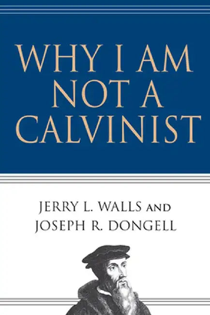 Why I Am Not a Calvinist by Jerry L. Walls