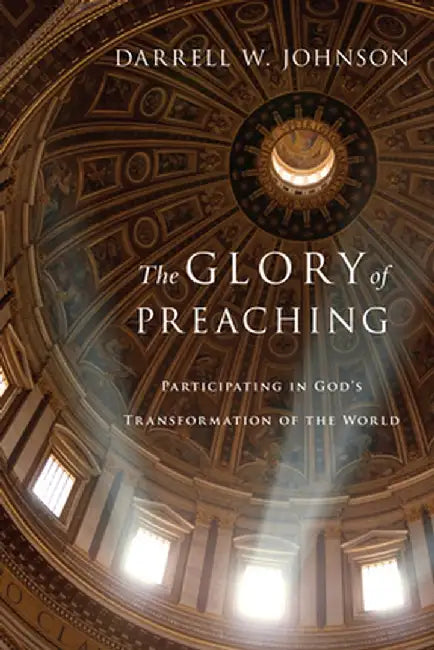 The Glory of Preaching: Participating in God's Transformation of the World by Darrell W. Johnson