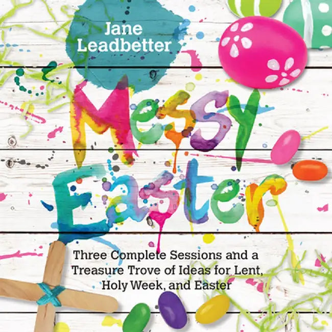 Messy Easter: Three Complete Sessions and a Treasure Trove of Ideas for Lent, Holy Week, and Easter by Jane Leadbetter