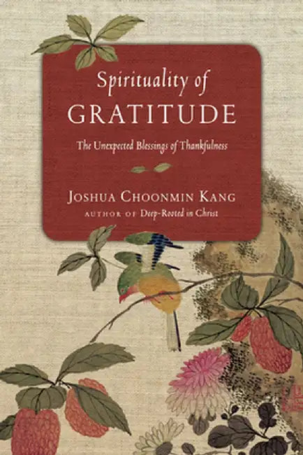 Spirituality of Gratitude: The Unexpected Blessings of Thankfulness by Joshua Choonmin Kang