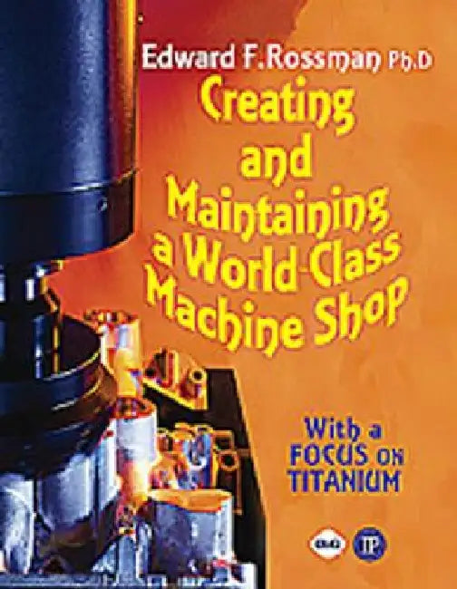 Creating and Maintaining a World-Class Machine Shop by Ed Rossman
