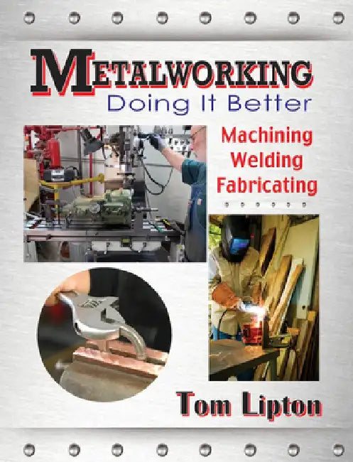 Metalworking: Doing It Better: Machining, Welding, Fabricating by Tom Lipton