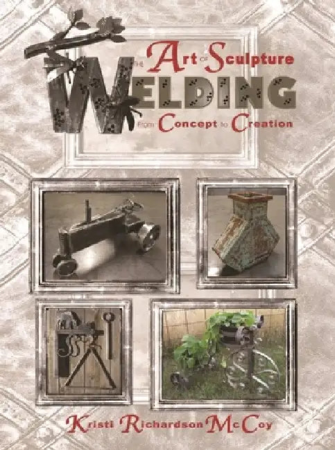 The Art of Sculpture Welding: From Concept to Creation by Kristi Richardson McCoy