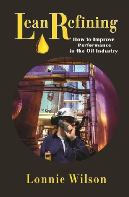 Lean Refining: How to Improve Performance in the Oil Industry: 0 by Lonnie Wilson