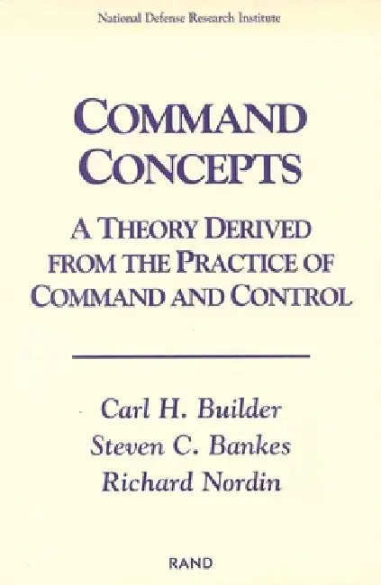 Command Concepts: A Theory Derived from the Practice of Command and Control by Carl H. Builder, Steven C. Bankes, Richard Nordin
