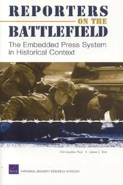 Reporters on the Battlefield: The Embedded Press System in Historical Context by Christopher Paul