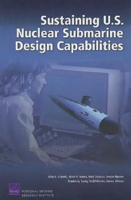 Sustaining U.S. Nuclear Submarine Design Capabilities by John F. Schank, Mark V. Arena, Paul DeLuca