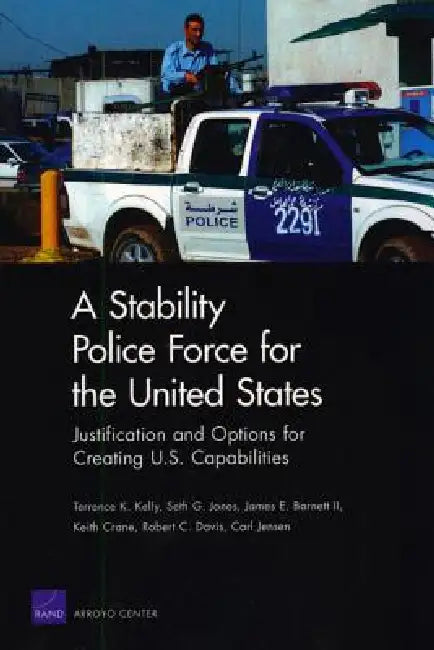 A Stability Police Force for the United States: Justification and Options for Creating U.S. Capabilities by Terrence K. Kelly, Seth G. Jones, James E. Barnett