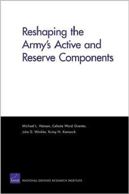 Reshaping the Army's Active and Reserve Components by Celeste Ward Gventer, John D. Winkler, Kristy N. Kamarck