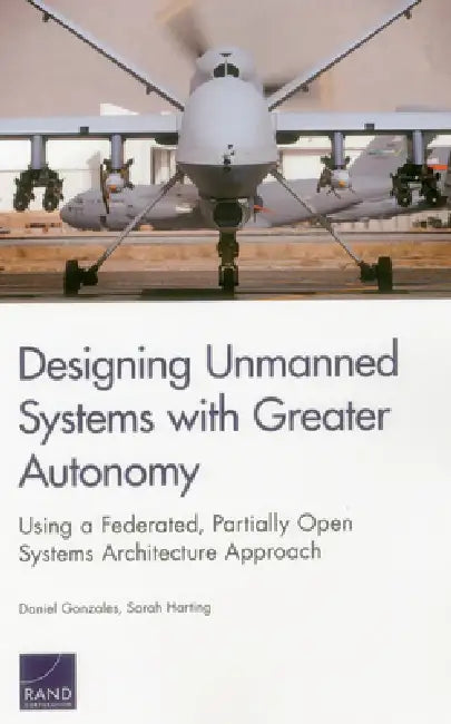 Designing Unmanned Systems with Greater Autonomy: Using a Federated, Partially Open Systems Architecture Approach by Daniel Gonzales, Sarah Harting