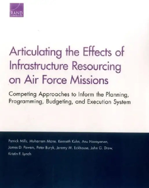 Articulating the Effects of Infrastructure Resourcing on Air Force Missions: Competing Approaches to Inform the Planning, Programming, Budgeting, and by Patrick Mills, Muharrem Mane, Kenneth Kuhn