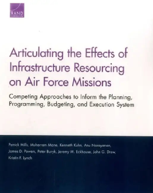 Articulating the Effects of Infrastructure Resourcing on Air Force Missions: Competing Approaches to Inform the Planning, Programming, Budgeting, and by Patrick Mills, Muharrem Mane, Kenneth Kuhn