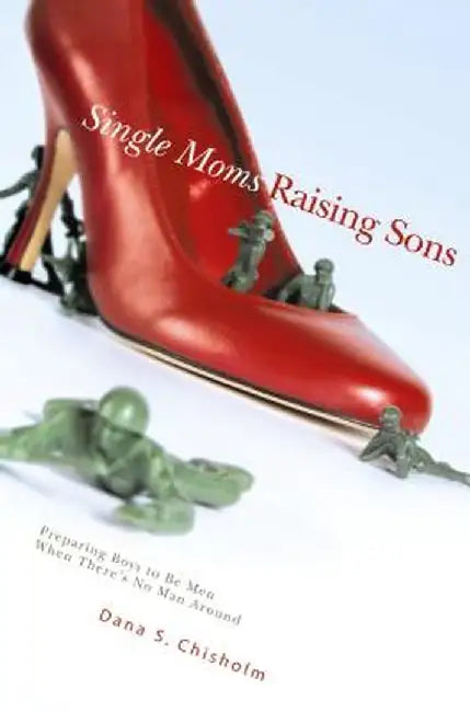 Single Moms Raising Sons: Preparing Boys to Be Men When There's No Man Around by Dana S. Chisholm