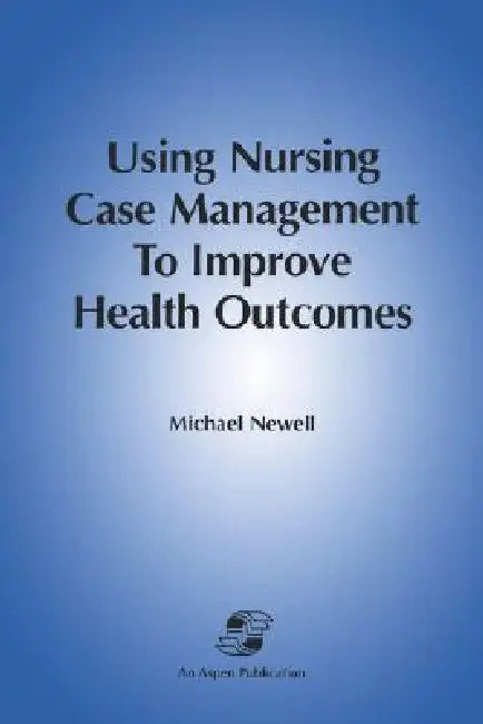 Using Nursing Case Management to Improve Health Outcomes: . by Michael Newell