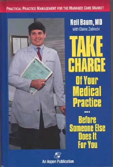 Take Charge of Your Medical Practice . . . Before Someone Else Does It for You: Practical Practice Management for the Managed Care Market: . by Neil Baum, Elaine Zablocki