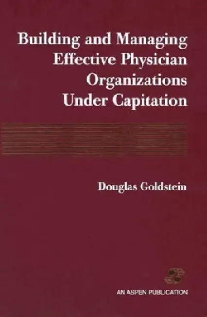 Building and Managing Effective Physician Organizations Under Capitation: . by Douglas Goldstein