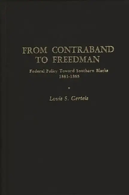 From Contraband to Freedman: Federal Policy Toward Southern Blacks, 1861-1865 by Louis S. Gerteis