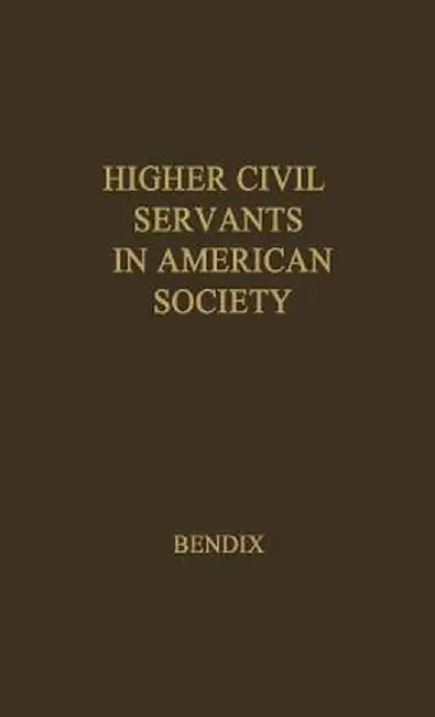 Higher Civil Servants in American Society: A Study of the Social Origins, the Careers, and the Power-Position of Higher Federal Administrators by Reinhard Bendix