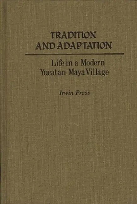 Tradition and Adaptation: Life in a Modern Yucatan Maya Village by Irwin Press