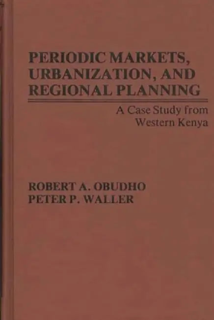 Periodic Markets, Urbanization, and Regional Planning: A Case Study from Western Kenya by Robert A. Obudho