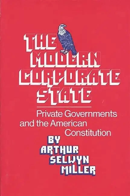 The Modern Corporate State: Private Governments and the American Constitution by Arthur S. Miller