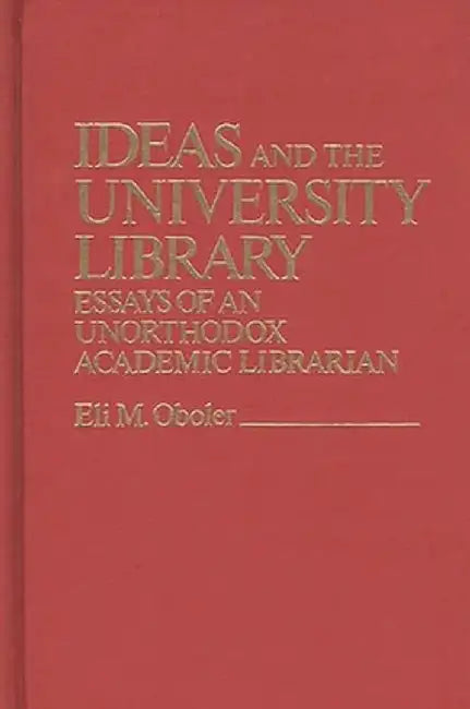 Ideas and the University Library: Essays of an Unorthodox Academic Librarian by Eli M. Oboler