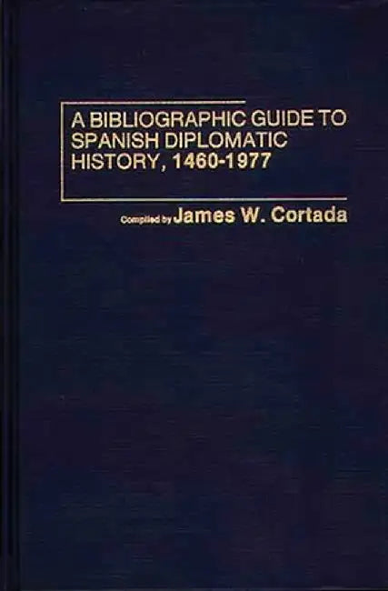 A Bibliographic Guide to Spanish Diplomatic History, 1460-1977 by James W. Cortada