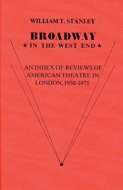 Broadway in the West End: An Index of Reviews of American Theatre in London, 1950-1975 by William T. Stanley