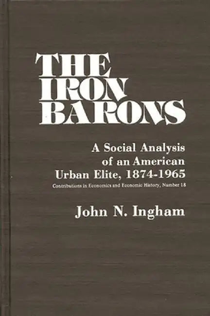 The Iron Barons: A Social Analysis of an American Urban Elite, 1874-1965 by John N. Ingham