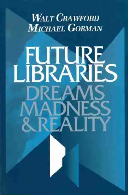 Future Libraries: Dreams, Madness and Reality by Walt Crawford, Michael Gorman