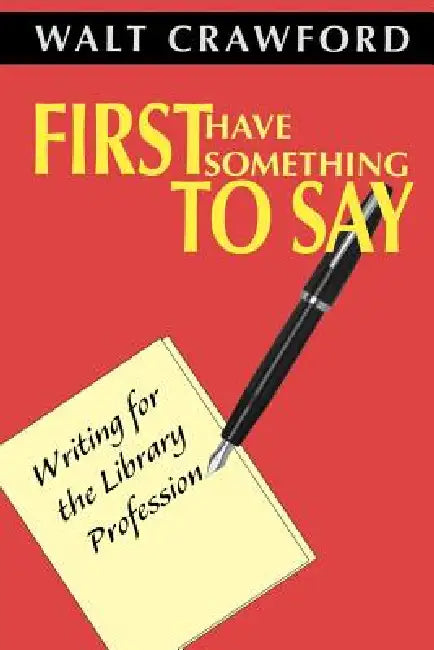 First Have Something to Say: Writing for the Library Profession by Walt Crawford