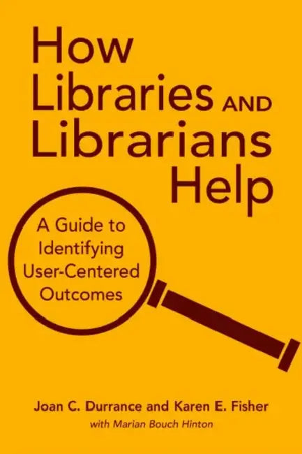 How Libraries and Librarians Help: A Guide to Identifying User-Centered Outcomes by Joan C. Durrance, Karen E. Fisher, Marian Bouch Hinton