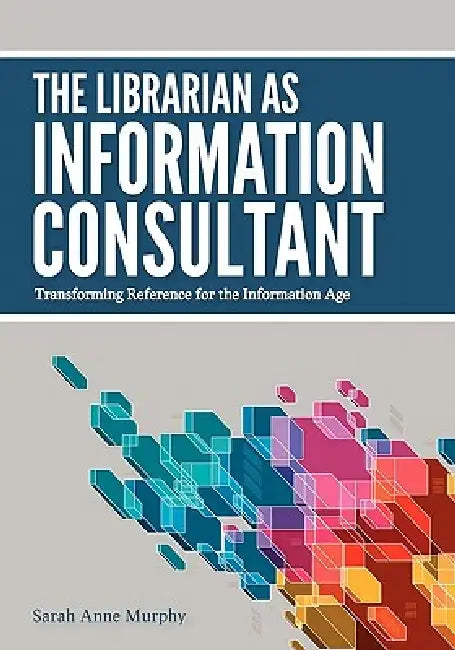 The Librarian as Information Consultant: Transforming Reference for the Information Age by Sarah Anne Murphy