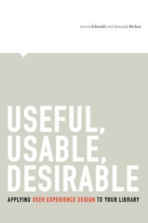 Useful, Usable, Desirable: Applying User Experience Design to Your Library by Aaron Schmidt, Amanda Etches