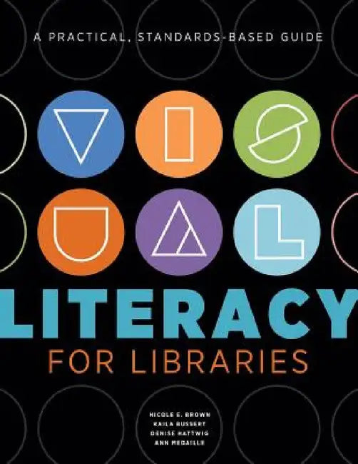 Visual Literacy for Libraries: A Practical, Standards-Based Guide by Nicole E. Brown, Kaila Bussert, Denise Hattwig