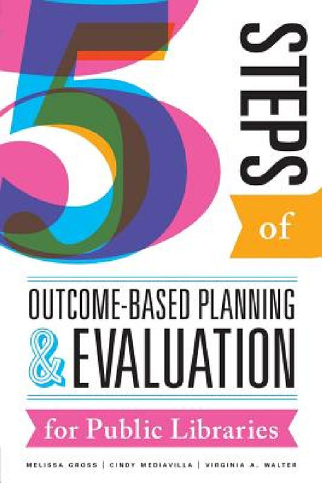 Five Steps of Outcome-Based Planning and Evaluation for Public Libraries by Melissa Gross, Cindy Mediavilla, Virginia a. Walter