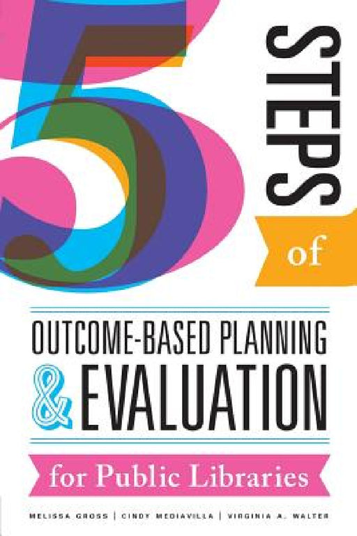 Five Steps of Outcome-Based Planning and Evaluation for Public Libraries by Melissa Gross, Cindy Mediavilla, Virginia a. Walter