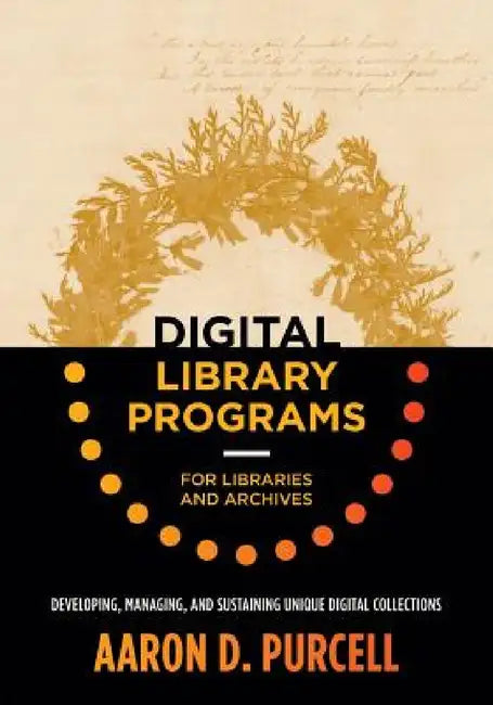 Digital Library Programs for Libraries and Archives: Developing, Managing, and Sustaining Unique Digital Collections by Aaron D. Purcell