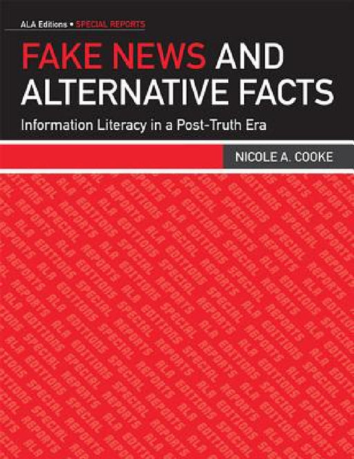 Fake News and Alternative Facts: Information Literacy in a Post-Truth Era by Nicole A. Cooke