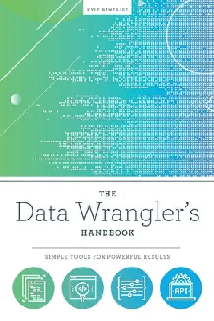 The Data Wrangler's Handbook: Simple Tools for Powerful Results by Kyle Banerjee
