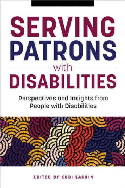 Serving Patrons with Disabilities: Perspectives and Insights from People with Disabilities by Kodi Laskin