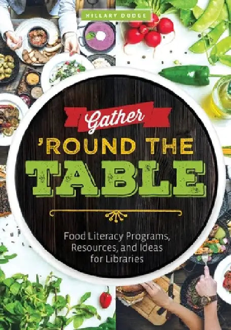 Gather 'Round the Table: Food Literacy Programs, Resources, and Ideas for Libraries by Hillary Dodge
